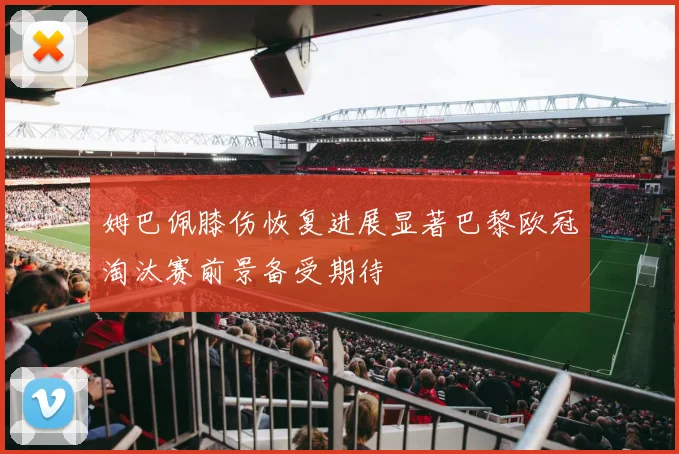 姆巴佩膝伤恢复进展显著巴黎欧冠淘汰赛前景备受期待