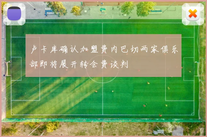 卢卡库确认加盟费内巴切两家俱乐部即将展开转会费谈判