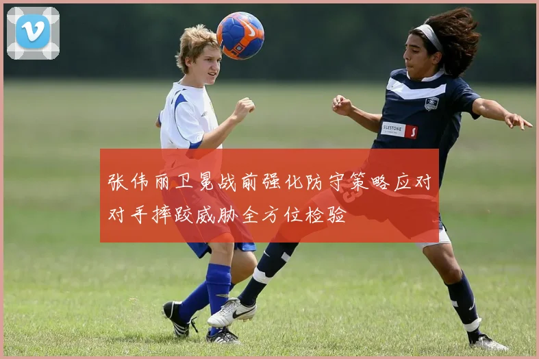 张伟丽卫冕战前强化防守策略应对对手摔跤威胁全方位检验