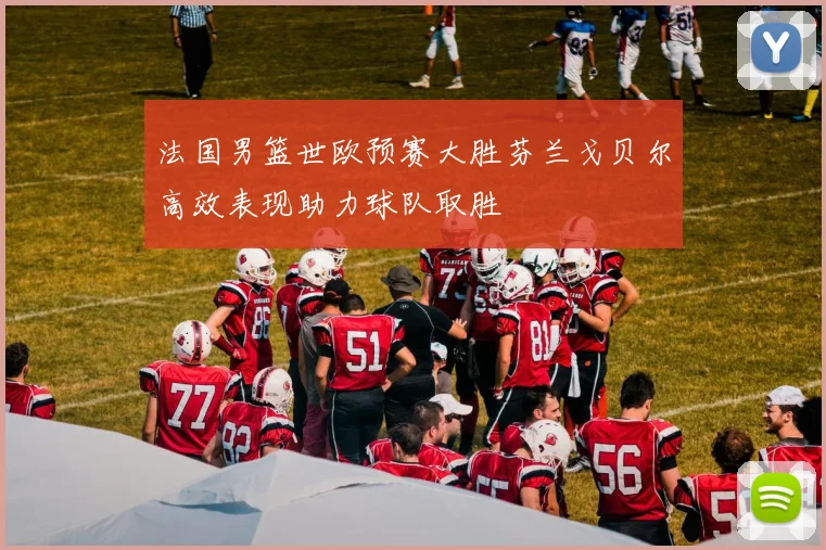 法国男篮世欧预赛大胜芬兰戈贝尔高效表现助力球队取胜