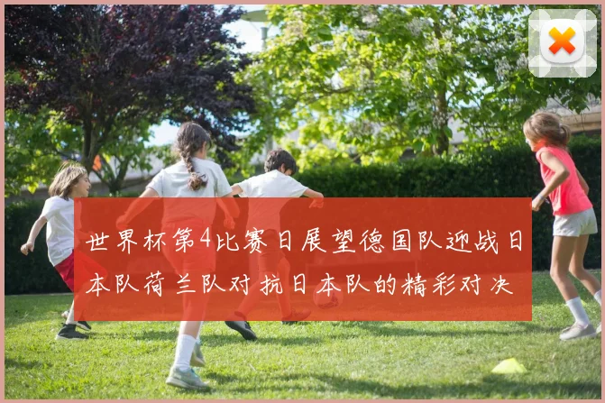 世界杯第4比赛日展望德国队迎战日本队荷兰队对抗日本队的精彩对决