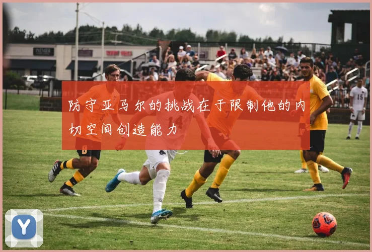 防守亚马尔的挑战在于限制他的内切空间创造能力