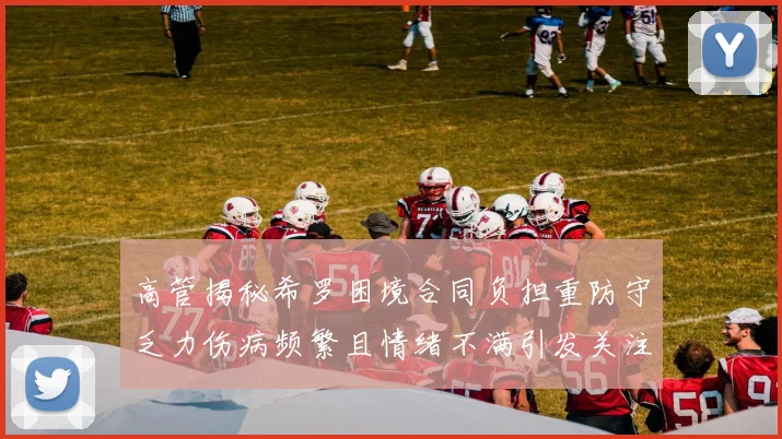高管揭秘希罗困境合同负担重防守乏力伤病频繁且情绪不满引发关注