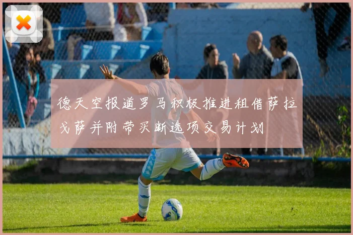 德天空报道罗马积极推进租借萨拉戈萨并附带买断选项交易计划