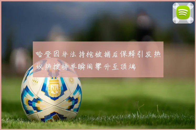 哈登因非法持枪被捕后保释引发热议热搜榜单瞬间攀升至顶端