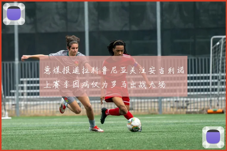 意媒报道拉科鲁尼亚关注安吉利诺上赛季因病仅为罗马出战九场