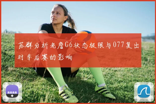 苏群分析老詹G6状态极限与077复出对季后赛的影响