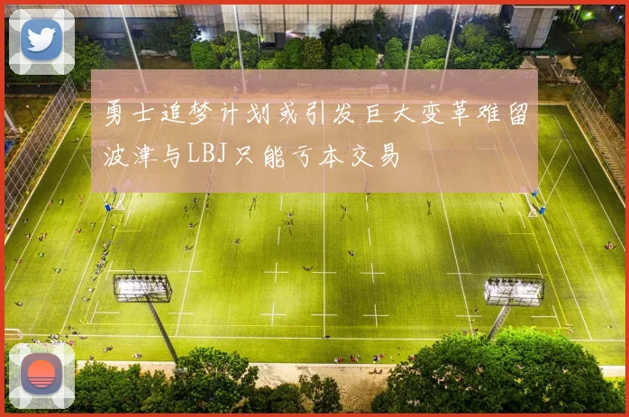 勇士追梦计划或引发巨大变革难留波津与LBJ只能亏本交易