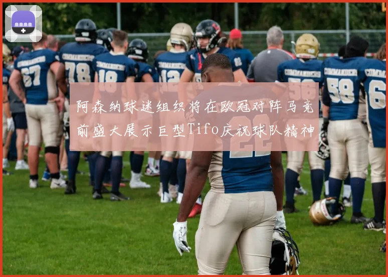 阿森纳球迷组织将在欧冠对阵马竞前盛大展示巨型Tifo庆祝球队精神