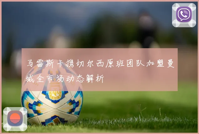 马雷斯卡携切尔西原班团队加盟曼城全市场动态解析
