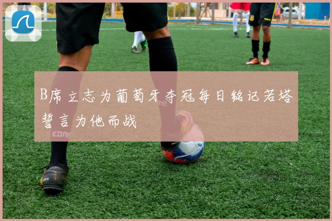 B席立志为葡萄牙夺冠每日铭记若塔誓言为他而战