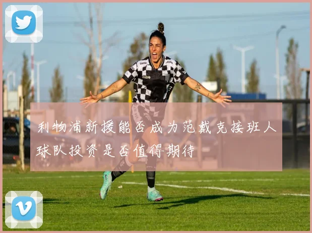 利物浦新援能否成为范戴克接班人球队投资是否值得期待