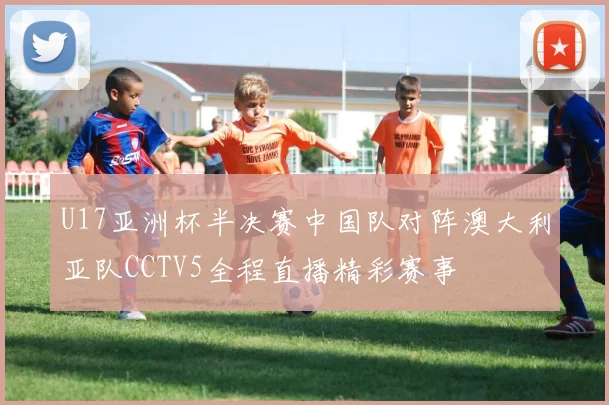U17亚洲杯半决赛中国队对阵澳大利亚队CCTV5全程直播精彩赛事