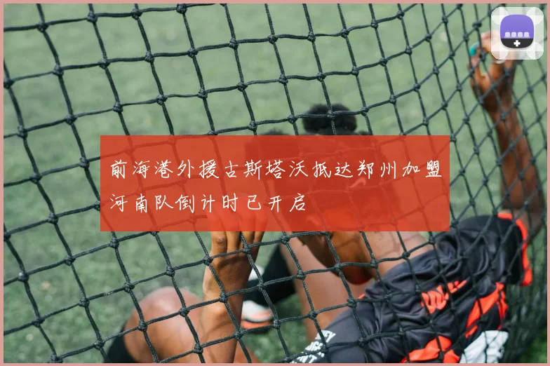 前海港外援古斯塔沃抵达郑州加盟河南队倒计时已开启