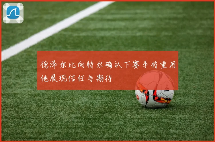 德泽尔比向特尔确认下赛季将重用他展现信任与期待