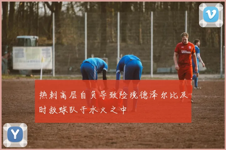 热刺高层自负导致险境德泽尔比及时救球队于水火之中