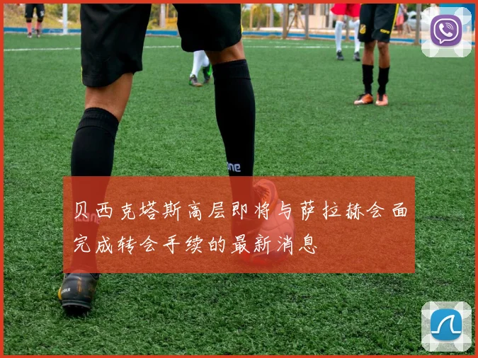 贝西克塔斯高层即将与萨拉赫会面完成转会手续的最新消息
