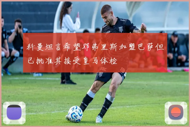 科曼坦言希望邓弗里斯加盟巴萨但已批准其接受皇马体检
