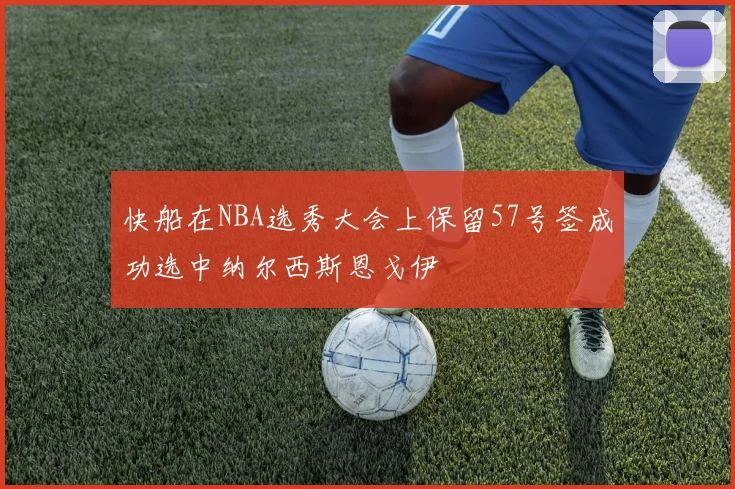 快船在NBA选秀大会上保留57号签成功选中纳尔西斯恩戈伊