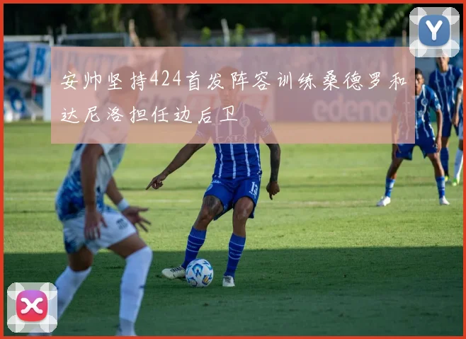 安帅坚持424首发阵容训练桑德罗和达尼洛担任边后卫