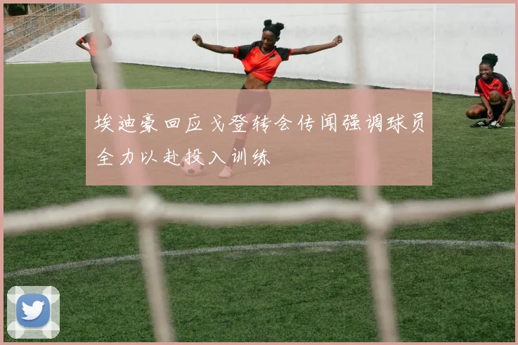 埃迪豪回应戈登转会传闻强调球员全力以赴投入训练
