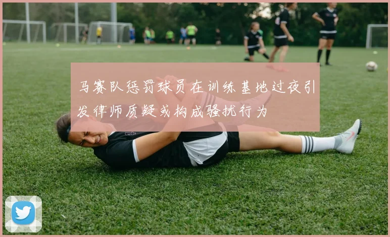 马赛队惩罚球员在训练基地过夜引发律师质疑或构成骚扰行为