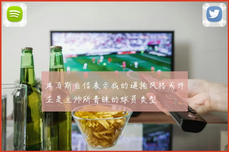 库马斯自信表示我的逼抢风格或许正是主帅所青睐的球员类型