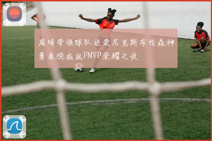 周琦带领球队逆袭尼克斯布伦森神勇表现成就FMVP荣耀之夜