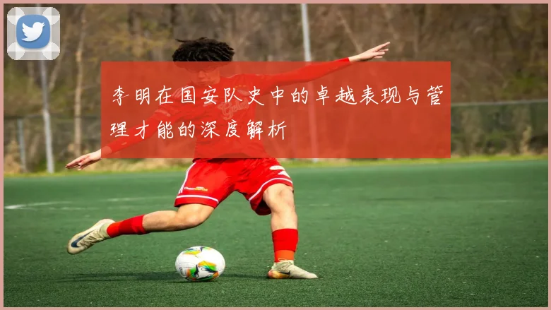 李明在国安队史中的卓越表现与管理才能的深度解析