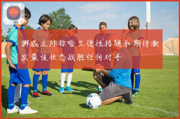 挪威主帅称哈兰德性格随和期待激发最佳状态战胜任何对手