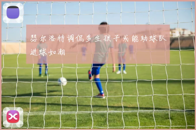 瑟尔洛特调侃多生孩子或能助球队进球如潮