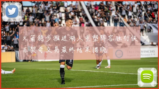 火箭稳步推进湖人重塑阵容独行侠东契奇交易最终结果揭晓