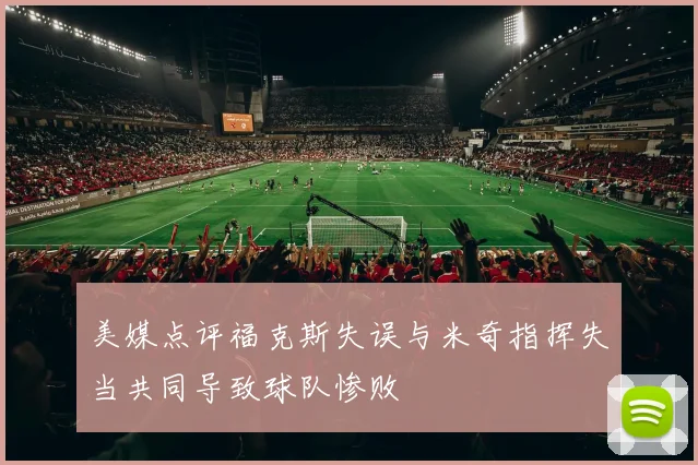 美媒点评福克斯失误与米奇指挥失当共同导致球队惨败