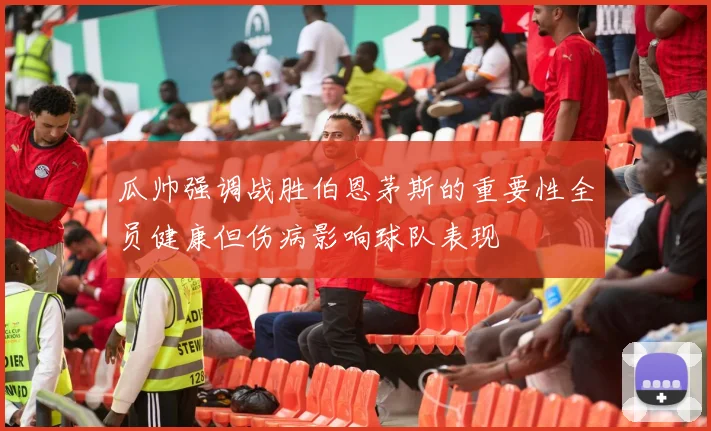 瓜帅强调战胜伯恩茅斯的重要性全员健康但伤病影响球队表现