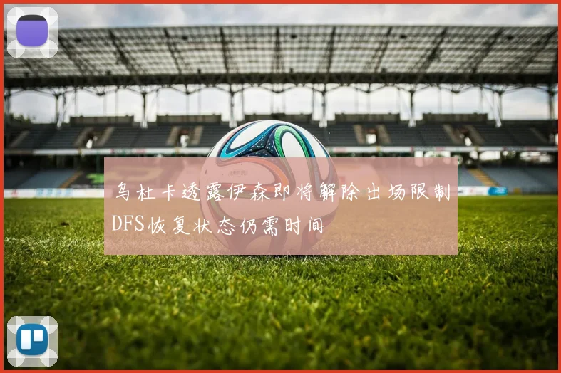 乌杜卡透露伊森即将解除出场限制DFS恢复状态仍需时间