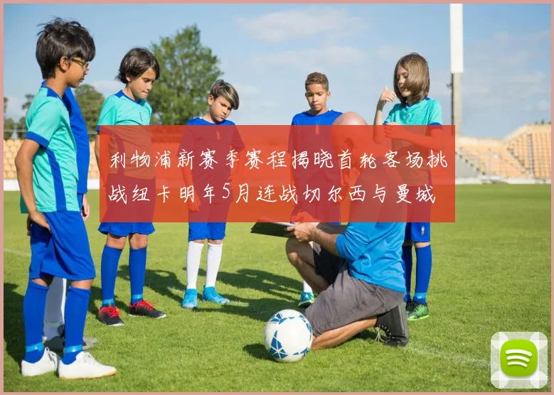 利物浦新赛季赛程揭晓首轮客场挑战纽卡明年5月连战切尔西与曼城